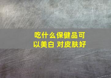 吃什么保健品可以美白 对皮肤好